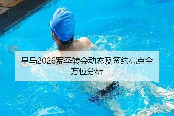 皇马2026赛季转会动态及签约亮点全方位分析