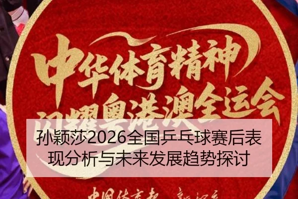 孙颖莎2026全国乒乓球赛后表现分析与未来发展趋势探讨